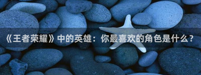 高德娱乐：《王者荣耀》中的英雄：你最喜欢的角色是什么？
