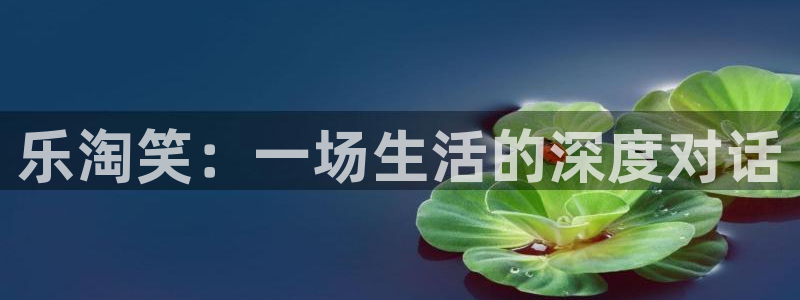 高德娱乐：乐淘笑：一场生活的深度对话