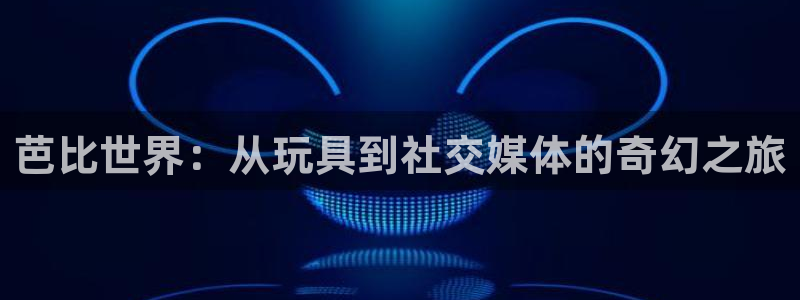 高德娱乐：芭比世界：从玩具到社交媒体的奇幻之旅