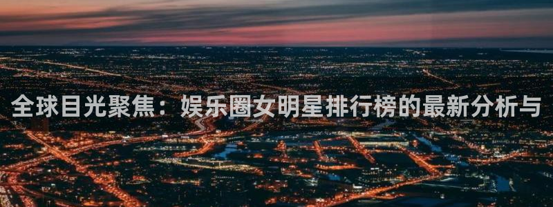 高德娱乐：全球目光聚焦：娱乐圈女明星排行榜的最新分析与